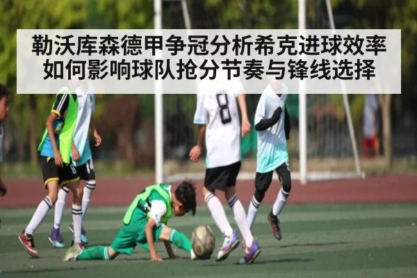勒沃库森德甲争冠分析希克进球效率如何影响球队抢分节奏与锋线选择