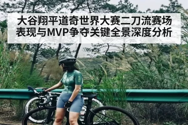 大谷翔平道奇世界大赛二刀流赛场表现与MVP争夺关键全景深度分析